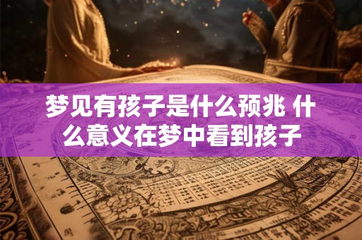 梦见有孩子是什么预兆 什么意义在梦中看到孩子 梦见有孩子是什么预兆 什么意义在梦中看到孩子