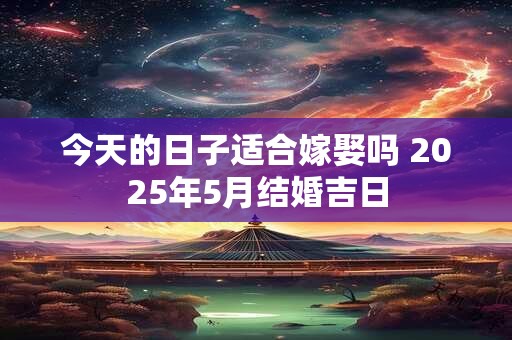 今天的日子适合嫁娶吗 2025年5月结婚吉日