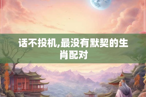 话不投机,最没有默契的生肖配对