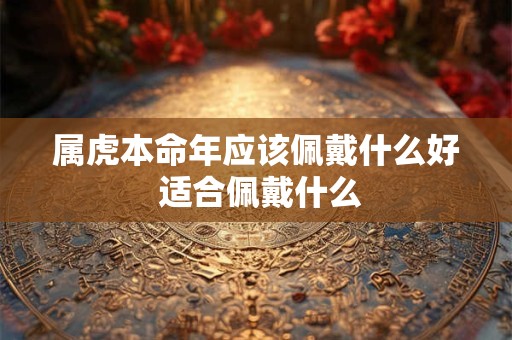 属虎本命年应该佩戴什么好 适合佩戴什么