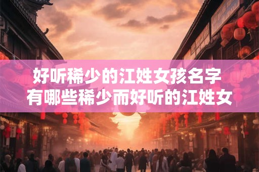 好听稀少的江姓女孩名字 有哪些稀少而好听的江姓女孩名字
