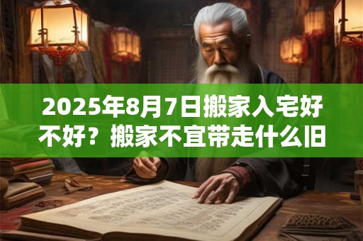 2025年8月7日搬家入宅好不好？搬家不宜带走什么旧东西？