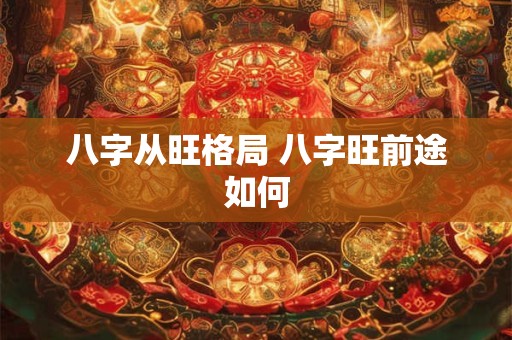 八字从旺格局 八字旺前途如何