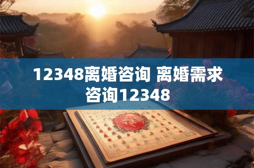 12348离婚咨询 离婚需求咨询12348