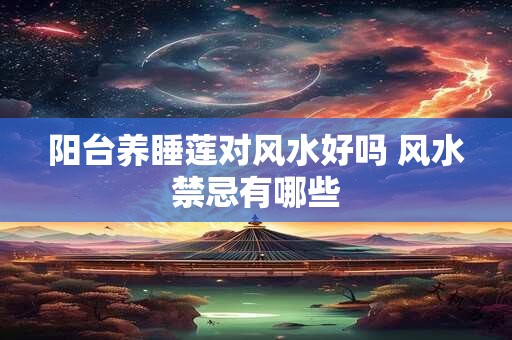 阳台养睡莲对风水好吗 风水禁忌有哪些