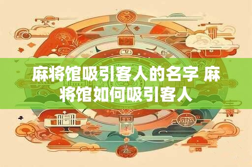 麻将馆吸引客人的名字 麻将馆如何吸引客人