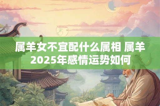 属羊女不宜配什么属相 属羊2025年感情运势如何