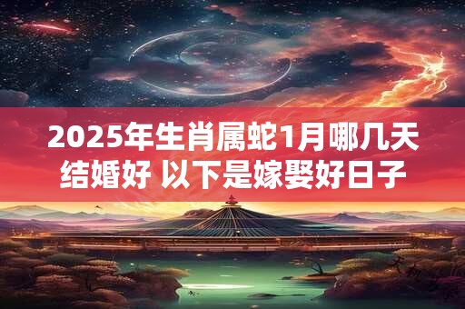 2025年生肖属蛇1月哪几天结婚好 以下是嫁娶好日子