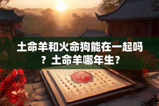土命羊和火命狗能在一起吗?土命羊哪年生? 土命羊和火命狗能在一起吗?土命羊哪年生?