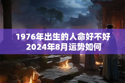 1976年出生的人命好不好 2024年8月运势如何