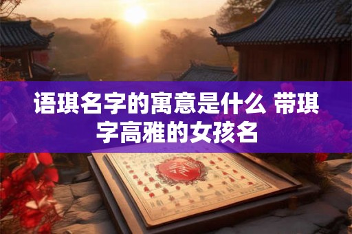 语琪名字的寓意是什么 带琪字高雅的女孩名