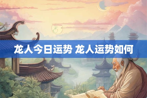 龙人今日运势 龙人运势如何