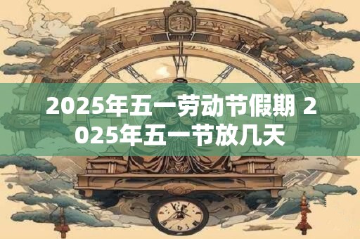 2025年五一劳动节假期 2025年五一节放几天