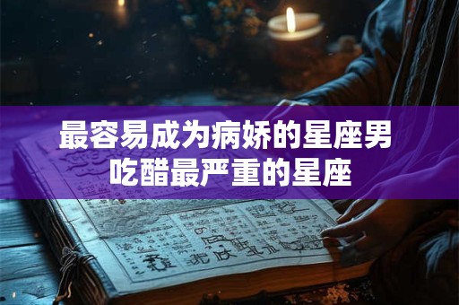 最容易成为病娇的星座男 吃醋最严重的星座