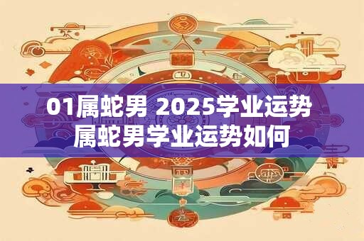 01属蛇男 2025学业运势 属蛇男学业运势如何