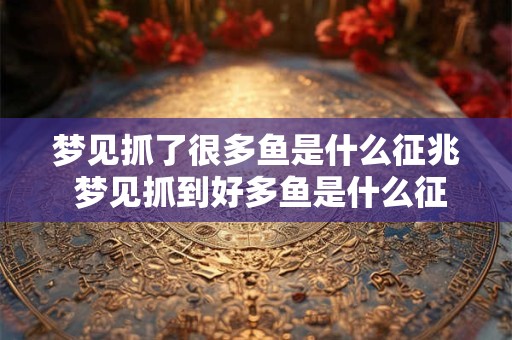 梦见抓了很多鱼是什么征兆 梦见抓到好多鱼是什么征兆