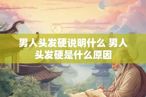 男人头发硬说明什么 男人头发硬是什么原因
