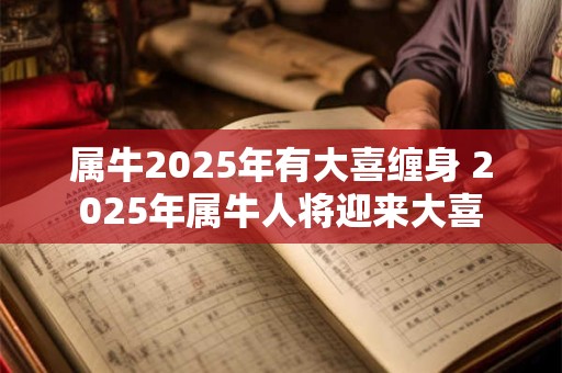 属牛2025年有大喜缠身 2025年属牛人将迎来大喜