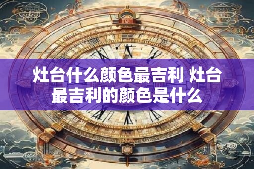 灶台什么颜色最吉利 灶台最吉利的颜色是什么