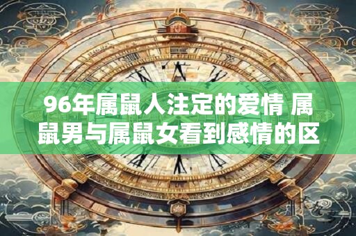 96年属鼠人注定的爱情 属鼠男与属鼠女看到感情的区别