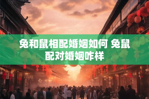 兔和鼠相配婚姻如何 兔鼠配对婚姻咋样