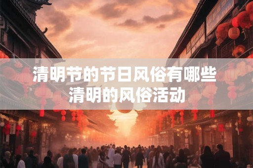 清明节的节日风俗有哪些 清明的风俗活动
