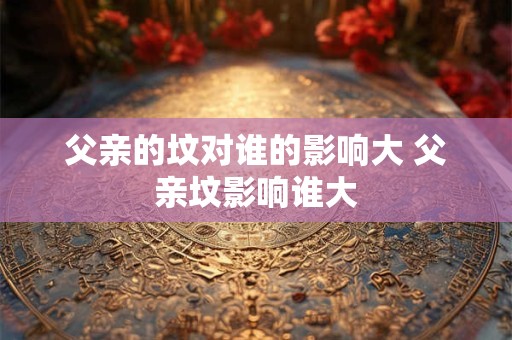 父亲的坟对谁的影响大 父亲坟影响谁大