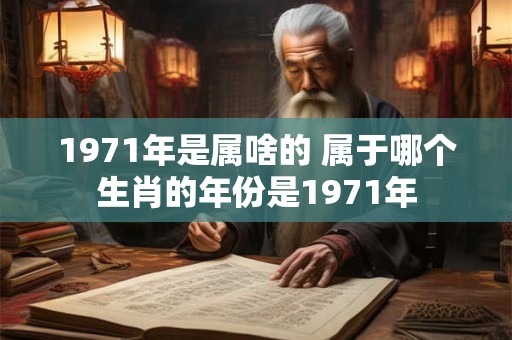 1971年是属啥的 属于哪个生肖的年份是1971年 1971年是属啥的 属于哪个生肖的年份是1971年