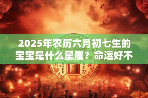 2025年农历六月初七生的宝宝是什么星座？命运好不好？