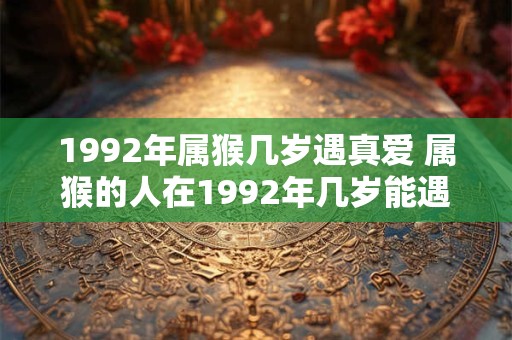 1992年属猴几岁遇真爱 属猴的人在1992年几岁能遇到真爱