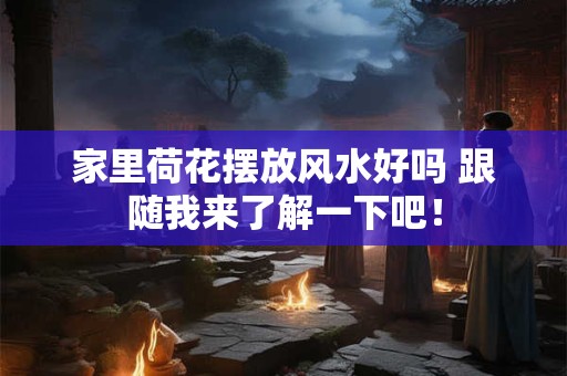家里荷花摆放风水好吗 跟随我来了解一下吧！