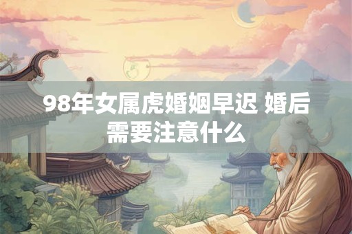 98年女属虎婚姻早迟 婚后需要注意什么