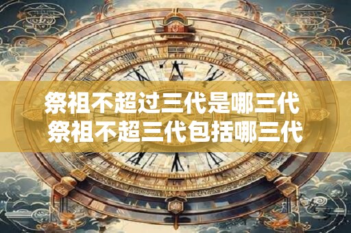 祭祖不超过三代是哪三代 祭祖不超三代包括哪三代