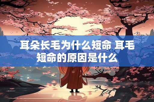 耳朵长毛为什么短命 耳毛短命的原因是什么