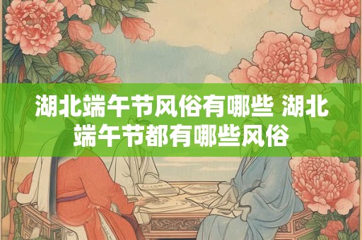 湖北端午节风俗有哪些 湖北端午节都有哪些风俗