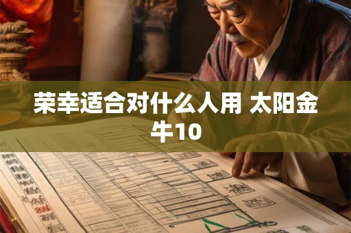 荣幸适合对什么人用 太阳金牛10