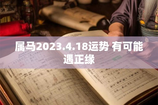 属马2023.4.18运势 有可能遇正缘