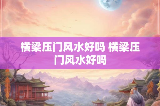 横梁压门风水好吗 横梁压门风水好吗