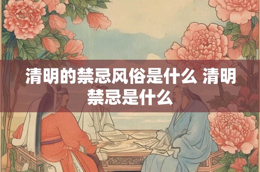 清明的禁忌风俗是什么 清明禁忌是什么