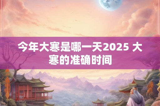今年大寒是哪一天2025 大寒的准确时间
