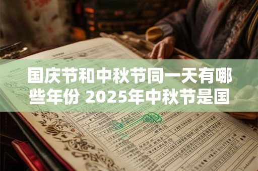 国庆节和中秋节同一天有哪些年份 2025年中秋节是国庆节 国庆节和中秋节同一天有哪些年份 2025年中秋节是国庆节
