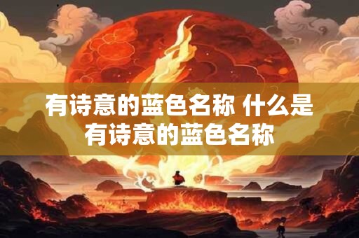 详细阅读:有诗意的蓝色名称 什么是有诗意的蓝色名称 有诗意的蓝色名称 什么是有诗意的蓝色名称