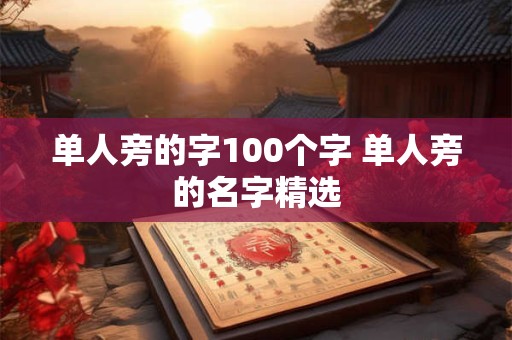 单人旁的字100个字 单人旁的名字精选 单人旁的字100个字 单人旁的名字精选