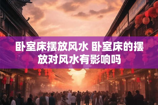 卧室床摆放风水 卧室床的摆放对风水有影响吗