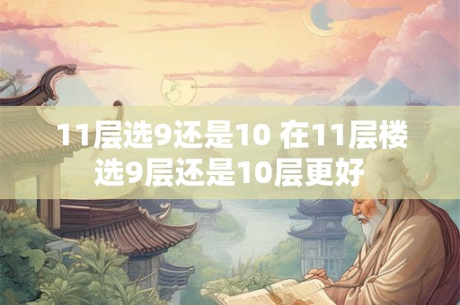 11层选9还是10 在11层楼选9层还是10层更好 11层选9还是10 在11层楼选9层还是10层更好