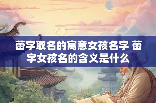 蕾字取名的寓意女孩名字 蕾字女孩名的含义是什么 蕾字取名的寓意女孩名字 蕾字女孩名的含义是什么