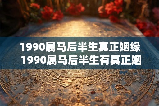 1990属马后半生真正姻缘 1990属马后半生有真正姻缘吗