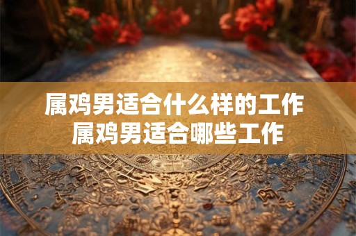 属鸡男适合什么样的工作 属鸡男适合哪些工作
