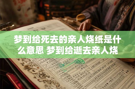 梦到给死去的亲人烧纸是什么意思 梦到给逝去亲人烧纸的意义
