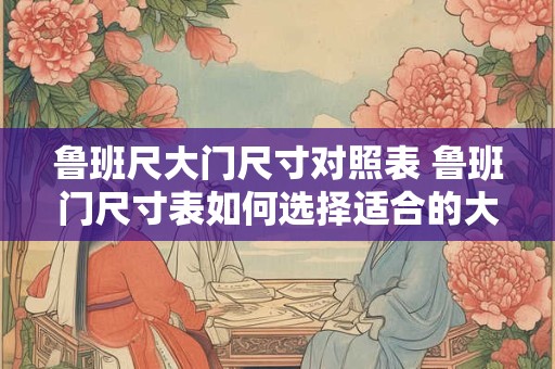 鲁班尺大门尺寸对照表 鲁班门尺寸表如何选择适合的大门尺寸 鲁班尺大门尺寸对照表 鲁班门尺寸表如何选择适合的大门尺寸